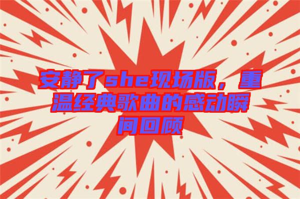 安靜了she現(xiàn)場(chǎng)版，重溫經(jīng)典歌曲的感動(dòng)瞬間回顧