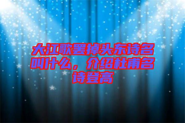 大江歌罷掉頭東詩名叫什么，介紹杜甫名詩登高
