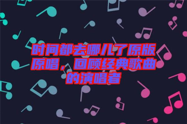 時間都去哪兒了原版原唱，回顧經(jīng)典歌曲的演唱者