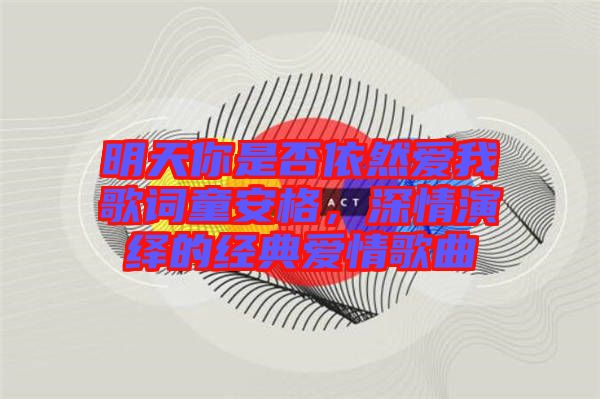 明天你是否依然愛我歌詞童安格，深情演繹的經(jīng)典愛情歌曲