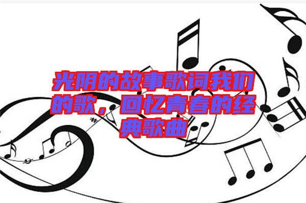 光陰的故事歌詞我們的歌，回憶青春的經(jīng)典歌曲