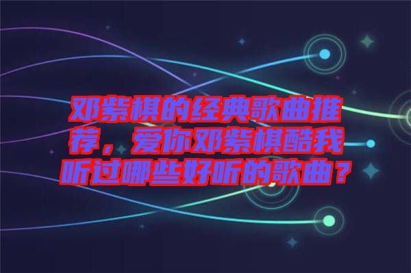 鄧紫棋的經(jīng)典歌曲推薦，愛你鄧紫棋酷我聽過哪些好聽的歌曲？