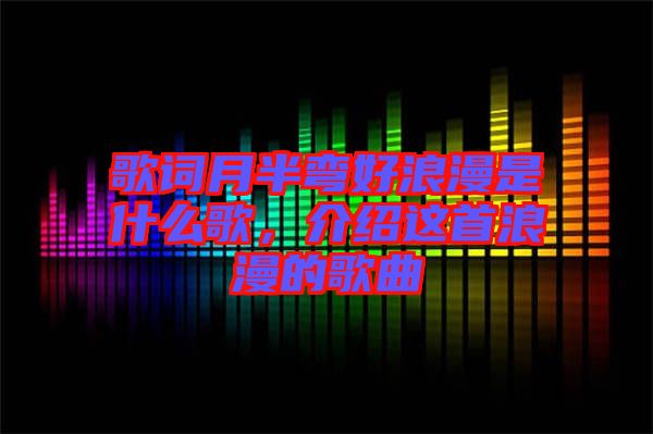 歌詞月半彎好浪漫是什么歌，介紹這首浪漫的歌曲