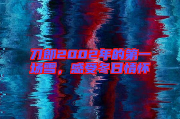 刀郎2002年的第一場雪，感受冬日情懷