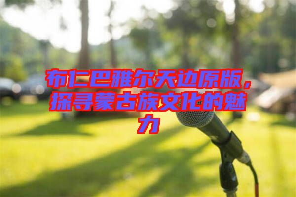 布仁巴雅爾天邊原版，探尋蒙古族文化的魅力