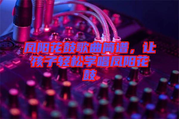 鳳陽(yáng)花鼓歌曲簡(jiǎn)譜，讓孩子輕松學(xué)唱鳳陽(yáng)花鼓