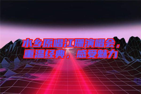 水鄉(xiāng)原唱江珊演唱會，重溫經(jīng)典，感受魅力