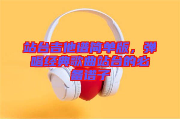 站臺吉他譜簡單版，彈唱經(jīng)典歌曲站臺的必備譜子