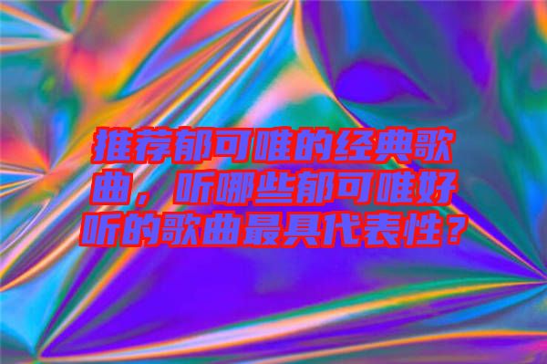 推薦郁可唯的經(jīng)典歌曲，聽哪些郁可唯好聽的歌曲最具代表性？