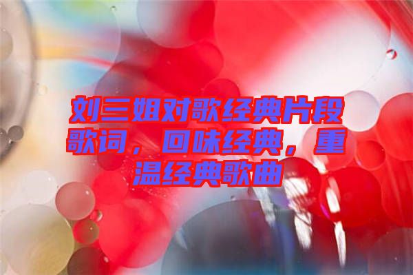 劉三姐對(duì)歌經(jīng)典片段歌詞，回味經(jīng)典，重溫經(jīng)典歌曲