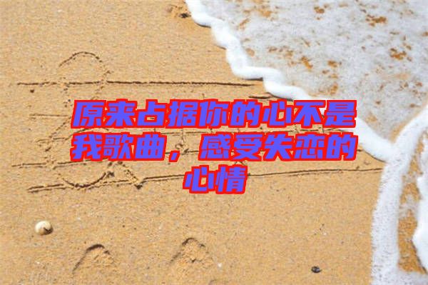 原來(lái)占據(jù)你的心不是我歌曲，感受失戀的心情