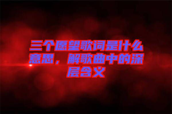 三個愿望歌詞是什么意思，解歌曲中的深層含義