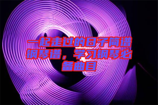 一起走過的日子簡譜鋼琴譜，學(xué)習(xí)鋼琴必備曲目