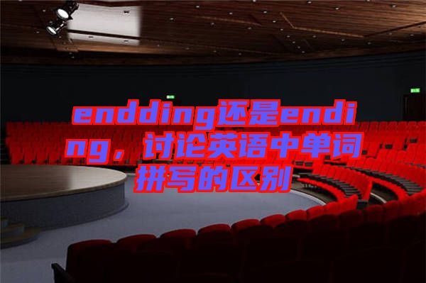 endding還是ending，討論英語中單詞拼寫的區(qū)別