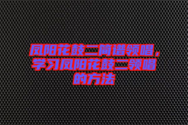 鳳陽花鼓二簡譜領(lǐng)唱，學(xué)習(xí)鳳陽花鼓二領(lǐng)唱的方法