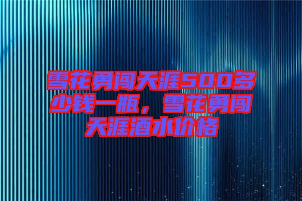 雪花勇闖天涯500多少錢一瓶，雪花勇闖天涯酒水價格