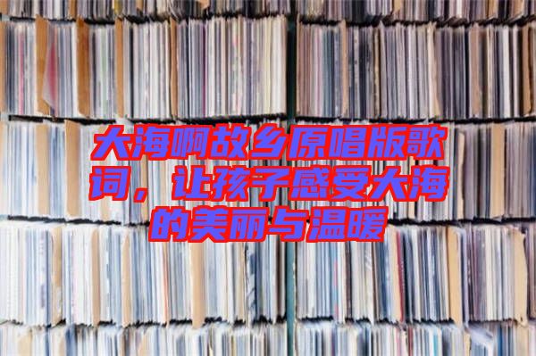 大海啊故鄉(xiāng)原唱版歌詞，讓孩子感受大海的美麗與溫暖