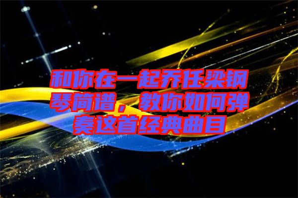 和你在一起喬任梁鋼琴簡(jiǎn)譜，教你如何彈奏這首經(jīng)典曲目
