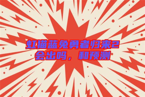 虹貓藍(lán)兔勇者歸來(lái)2會(huì)出嗎，和預(yù)測(cè)