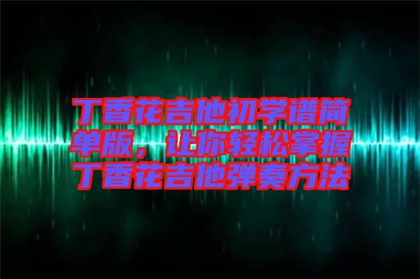 丁香花吉他初學(xué)譜簡單版，讓你輕松掌握丁香花吉他彈奏方法