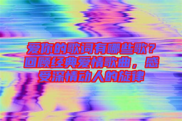愛(ài)你的歌詞有哪些歌？回顧經(jīng)典愛(ài)情歌曲，感受深情動(dòng)人的旋律