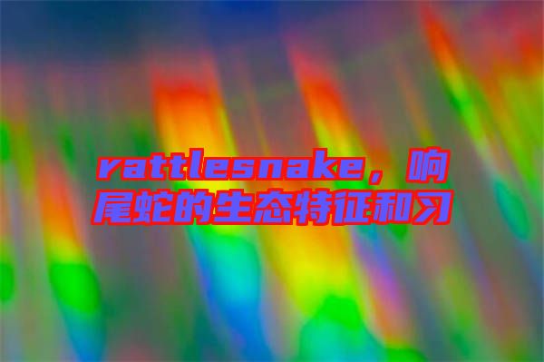 rattlesnake，響尾蛇的生態(tài)特征和習