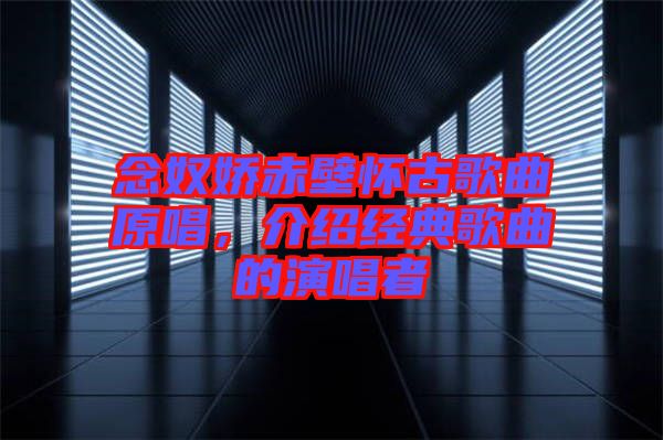 念奴嬌赤壁懷古歌曲原唱，介紹經(jīng)典歌曲的演唱者