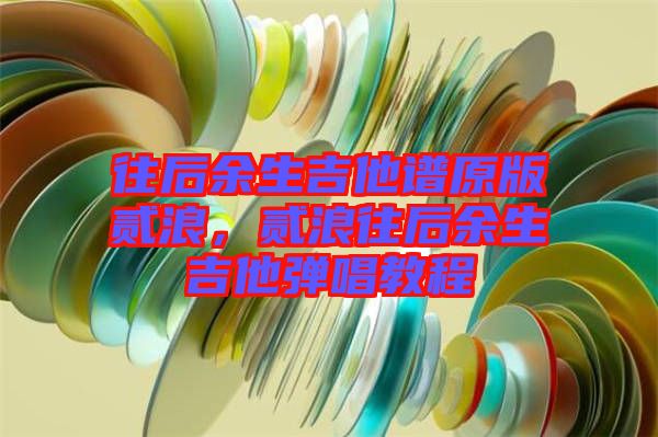 往后余生吉他譜原版貳浪，貳浪往后余生吉他彈唱教程