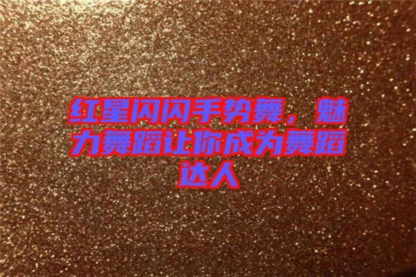 紅星閃閃手勢舞，魅力舞蹈讓你成為舞蹈達人