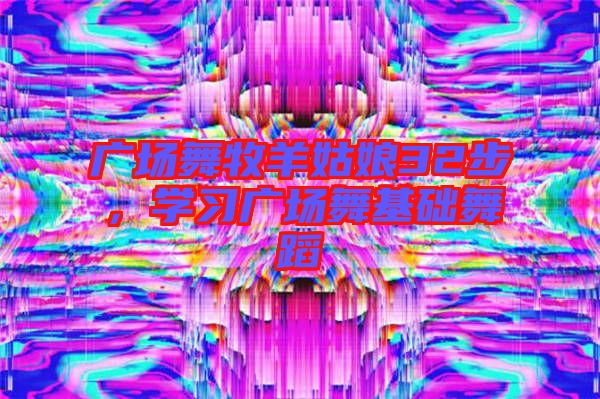 廣場舞牧羊姑娘32步，學(xué)習(xí)廣場舞基礎(chǔ)舞蹈