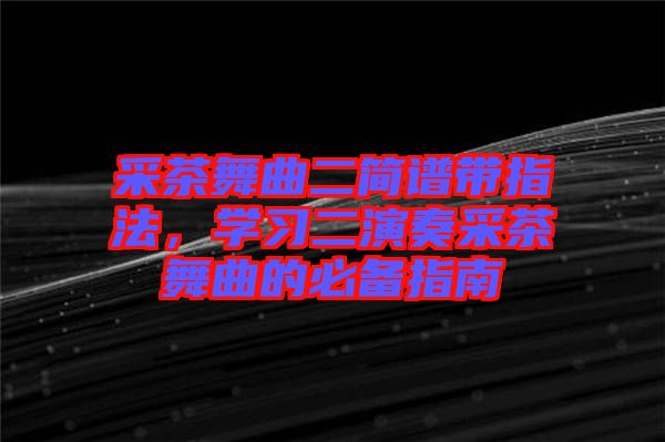 采茶舞曲二簡譜帶指法，學習二演奏采茶舞曲的必備指南