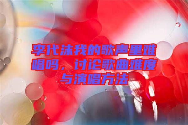 李代沫我的歌聲里難唱嗎，討論歌曲難度與演唱方法