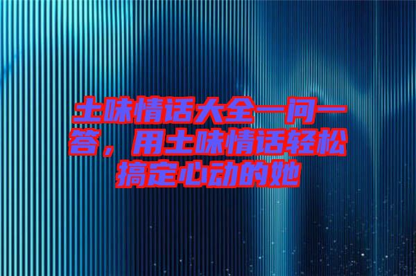 土味情話大全一問一答，用土味情話輕松搞定心動的她