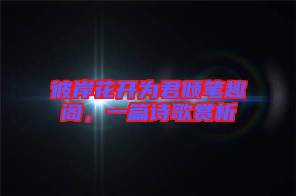 彼岸花開為君傾筆趣閣，一篇詩歌賞析