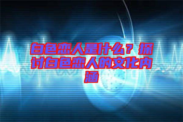 白色戀人是什么？探討白色戀人的文化內(nèi)涵