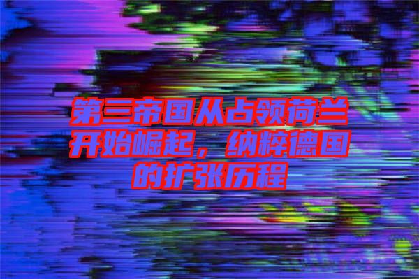 第三帝國(guó)從占領(lǐng)荷蘭開(kāi)始崛起，納粹德國(guó)的擴(kuò)張歷程