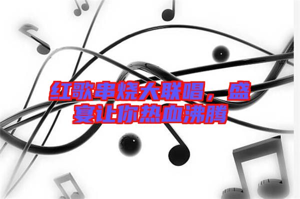 紅歌串燒大聯(lián)唱，盛宴讓你熱血沸騰