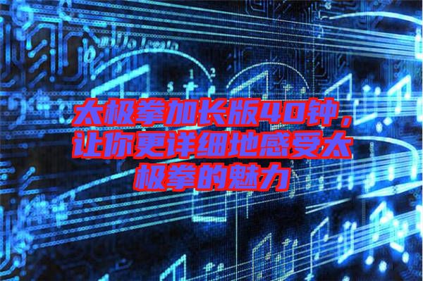 太極拳加長(zhǎng)版40鐘，讓你更詳細(xì)地感受太極拳的魅力