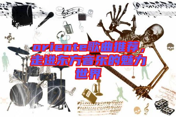 oriente歌曲推薦，走進(jìn)東方音樂的魅力世界