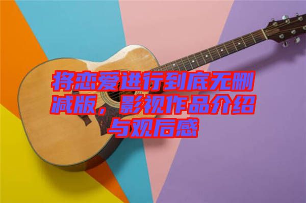 將戀愛進行到底無刪減版，影視作品介紹與觀后感