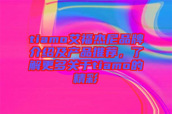 tiamo艾福杰尼品牌介紹及產(chǎn)品推薦，了解更多關(guān)于tiamo的精彩