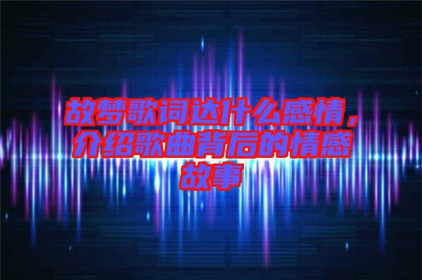 故夢歌詞達什么感情，介紹歌曲背后的情感故事