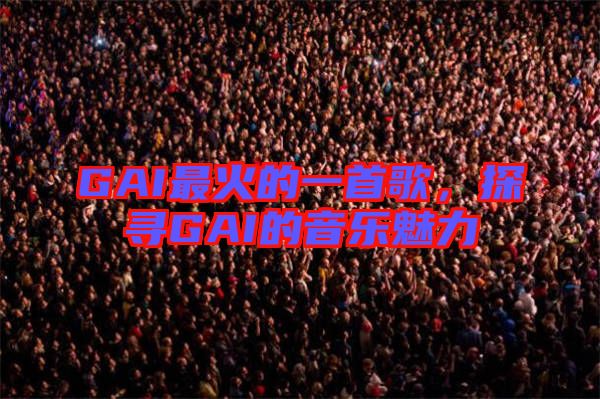 GAI最火的一首歌，探尋GAI的音樂(lè)魅力