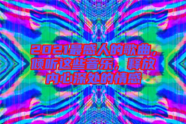 2021最感人的歌曲，傾聽這些音樂，釋放內(nèi)心深處的情感