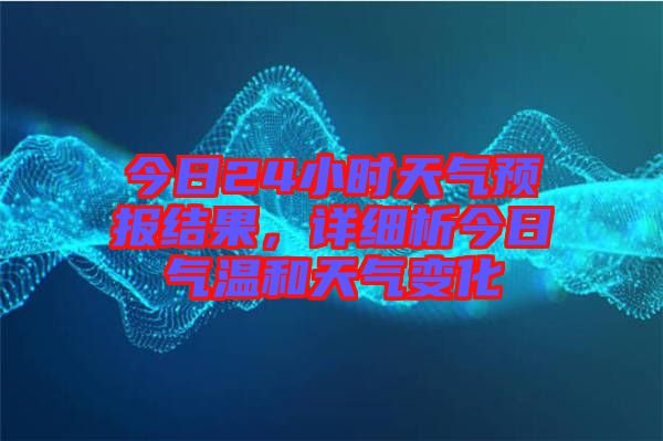 今日24小時天氣預(yù)報結(jié)果，詳細(xì)析今日氣溫和天氣變化