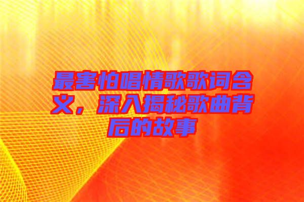 最害怕唱情歌歌詞含義，深入揭秘歌曲背后的故事
