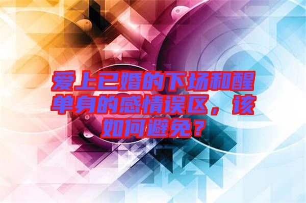 愛上已婚的下場和醒單身的感情誤區(qū)，該如何避免？