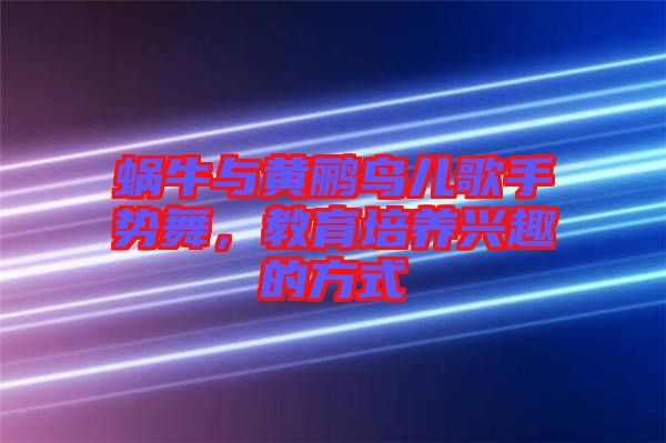 蝸牛與黃鸝鳥兒歌手勢(shì)舞，教育培養(yǎng)興趣的方式