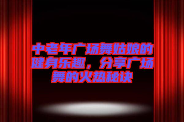 中老年廣場舞姑娘的健身樂趣，分享廣場舞的火熱秘訣