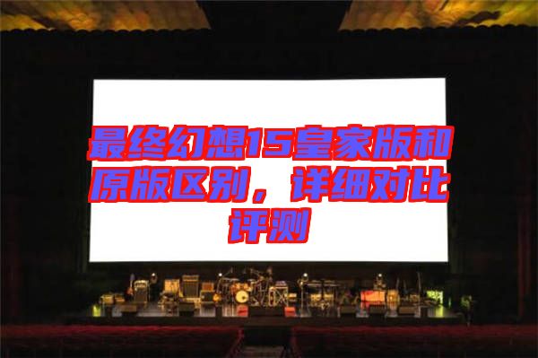 最終幻想15皇家版和原版區(qū)別，詳細(xì)對比評測